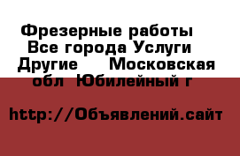 Фрезерные работы  - Все города Услуги » Другие   . Московская обл.,Юбилейный г.